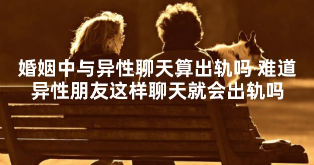 婚姻中与异性聊天算出轨吗 难道异性朋友这样聊天就